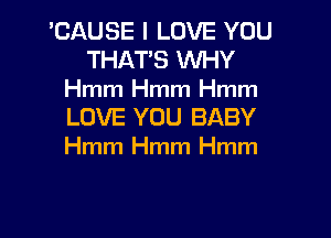 'CAUSE I LOVE YOU
THATS WHY
Hmm Hmm Hmm
LOVE YOU BABY
Hmm Hmm Hmm