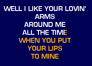 WELL I LIKE YOUR LOVIN'
ARMS
AROUND ME
ALL THE TIME
WHEN YOU PUT
YOUR LIPS
T0 MINE