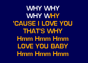 WHY WHY
WHY WHY
'CAUSE I LOVE YOU
THATS WHY
Hmm Hmm Hmm
LOVE YOU BABY
Hmm Hmm Hmm