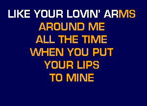 LIKE YOUR LOVIN' ARMS
AROUND ME
ALL THE TIME
WHEN YOU PUT
YOUR LIPS
T0 MINE