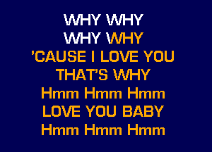WHY WHY
WHY WHY
'CAUSE I LOVE YOU
THATS WHY
Hmm Hmm Hmm
LOVE YOU BABY
Hmm Hmm Hmm