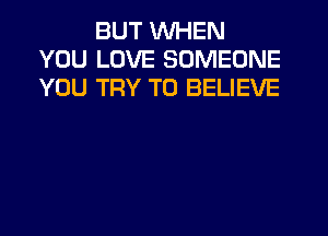 BUT WHEN
YOU LOVE SOMEONE
YOU TRY TO BELIEVE