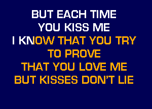 BUT EACH TIME
YOU KISS ME
I KNOW THAT YOU TRY
TO PROVE
THAT YOU LOVE ME
BUT KISSES DON'T LIE