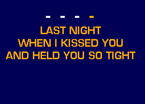 LAST NIGHT
WHEN I KISSED YOU

AND HELD YOU SO TIGHT