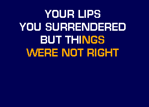 YOUR LIPS
YOU SURRENDERED
BUT THINGS
WERE NOT RIGHT