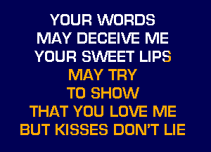 YOUR WORDS
MAY DECEIVE ME
YOUR SWEET LIPS

MAY TRY
TO SHOW
THAT YOU LOVE ME
BUT KISSES DON'T LIE