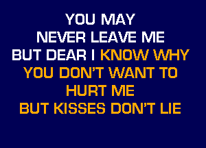 YOU MAY
NEVER LEAVE ME
BUT DEAR I KNOW WHY
YOU DON'T WANT TO
HURT ME
BUT KISSES DON'T LIE
