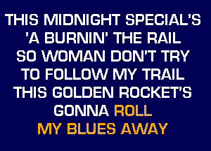 THIS MIDNIGHT SPECIAL'S
'A BURNIN' THE RAIL
SO WOMAN DON'T TRY
TO FOLLOW MY TRAIL
THIS GOLDEN ROCKET'S
GONNA ROLL
MY BLUES AWAY