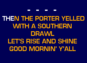 THEN THE PORTER YELLED
WITH A SOUTHERN
DRAWL
LET'S RISE AND SHINE
GOOD MORNIM Y'ALL