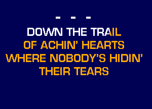 DOWN THE TRAIL
0F ACHIN' HEARTS
WHERE NOBODY'S HIDIN'
THEIR TEARS