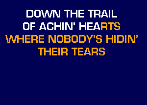 DOWN THE TRAIL
0F ACHIN' HEARTS
WHERE NOBODY'S HIDIN'
THEIR TEARS