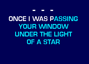 ONCE I WAS PASSING
YOUR WINDOW

UNDER THE LIGHT
UP A STAR