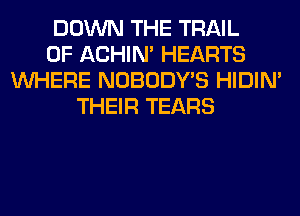 DOWN THE TRAIL
0F ACHIN' HEARTS
WHERE NOBODY'S HIDIN'
THEIR TEARS