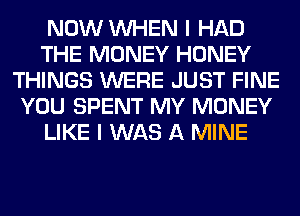 NOW WHEN I HAD
THE MONEY HONEY
THINGS WERE JUST FINE
YOU SPENT MY MONEY
LIKE I WAS A MINE