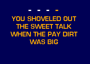 YOU SHDVELED OUT
THE SWEET TALK
WHEN THE PAY DIRT
WAS BIG
