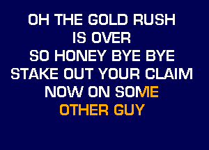 0H THE GOLD RUSH
IS OVER
80 HONEY BYE BYE
STAKE OUT YOUR CLAIM
NOW ON SOME
OTHER GUY