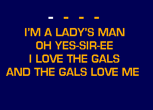 I'M A LADWS MAN
0H YES-SlR-EE
I LOVE THE GALS
AND THE GALS LOVE ME