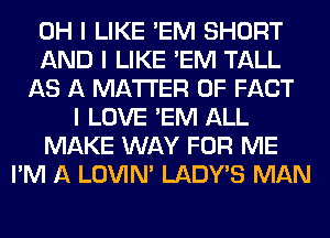 OH I LIKE 'EM SHORT
AND I LIKE 'EM TALL
AS A MATTER OF FACT
I LOVE 'EM ALL
MAKE WAY FOR ME
I'M A LOVIN' LADYIS MAN