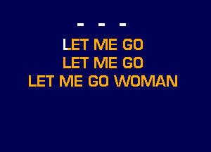 LET ME GO
LET ME GU

LET ME G0 WOMAN