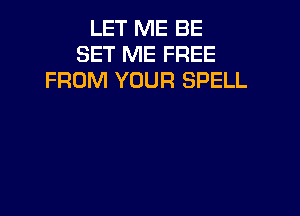 LET ME BE
SET ME FREE
FROM YOUR SPELL