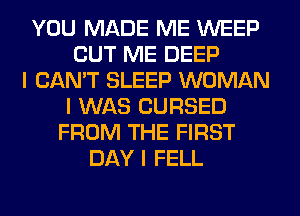 YOU MADE ME WEEP
CUT ME DEEP
I CAN'T SLEEP WOMAN
I WAS CURSED
FROM THE FIRST
DAY I FELL