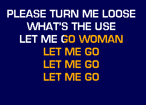 PLEASE TURN ME LOOSE
WHATS THE USE
LET ME GO WOMAN
LET ME GO
LET ME GO
LET ME GO