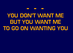 YOU DON'T WANT ME
BUT YOU WANT ME
TO GO ON WANTING YOU