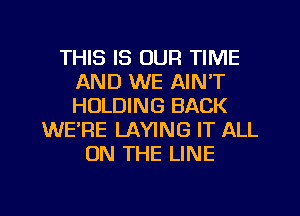 THIS IS OUR TIME
AND WE AIN'T
HOLDING BACK

WE'RE LAYING IT ALL
ON THE LINE

g