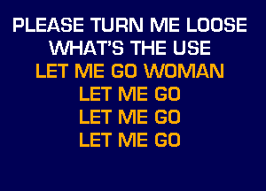 PLEASE TURN ME LOOSE
WHATS THE USE
LET ME GO WOMAN
LET ME GO
LET ME GO
LET ME GO