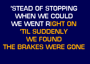 'STEAD 0F STOPPING
WHEN WE COULD
WE WENT RIGHT ON
'TIL SUDDENLY
WE FOUND
THE BRAKES WERE GONE