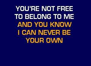 YOU'RE NOT FREE
TO BELONG TO ME
AND YOU KNOW
I CAN NEVER BE
YOUR OWN

g