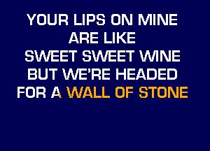 YOUR LIPS 0N MINE
ARE LIKE
SWEET SWEET WINE
BUT WERE HEADED
FOR A WALL 0F STONE