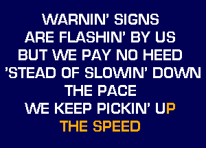 WARNIN' SIGNS
ARE FLASHIM BY US
BUT WE PAY N0 HEED
'STEAD 0F SLOUVIN' DOWN
THE PAGE
WE KEEP PICKIM UP
THE SPEED
