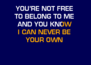 YOU'RE NOT FREE
TO BELONG TO ME
AND YOU KNOW
I CAN NEVER BE
YOUR OWN

g