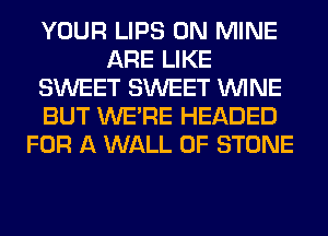 YOUR LIPS 0N MINE
ARE LIKE
SWEET SWEET WINE
BUT WERE HEADED
FOR A WALL 0F STONE