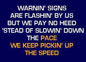 WARNIN' SIGNS
ARE FLASHIM BY US
BUT WE PAY N0 HEED
'STEAD 0F SLOUVIN' DOWN
THE PAGE
WE KEEP PICKIM UP
THE SPEED