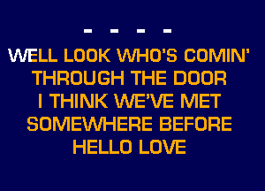 WELL LOOK VUHO'S COMIN'
THROUGH THE DOOR
I THINK WE'VE MET
SOMEINHERE BEFORE
HELLO LOVE