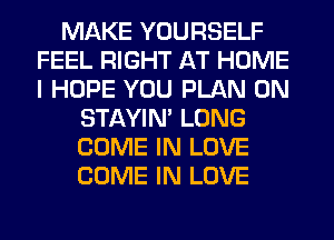 MAKE YOURSELF
FEEL RIGHT AT HOME
I HOPE YOU PLAN 0N

STAYIN' LONG
COME IN LOVE
COME IN LOVE