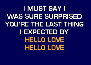 I MUST SAY I
WAS SURE SURPRISED
YOU'RE THE LAST THING
I EXPECTED BY
HELLO LOVE
HELLO LOVE
