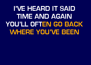 I'VE HEARD IT SAID
TIME AND AGAIN
YOU'LL OFTEN GO BACK
WHERE YOU'VE BEEN