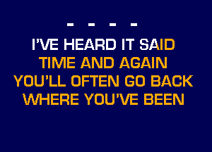 I'VE HEARD IT SAID
TIME AND AGAIN
YOU'LL OFTEN GO BACK
WHERE YOU'VE BEEN