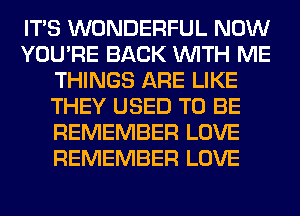 ITS WONDERFUL NOW
YOU'RE BACK WITH ME
THINGS ARE LIKE
THEY USED TO BE
REMEMBER LOVE
REMEMBER LOVE