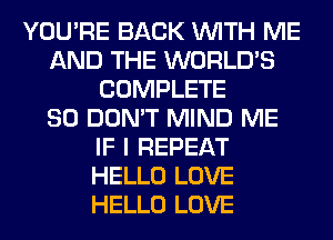 YOU'RE BACK WITH ME
AND THE WORLD'S
COMPLETE
SO DON'T MIND ME
IF I REPEAT
HELLO LOVE
HELLO LOVE