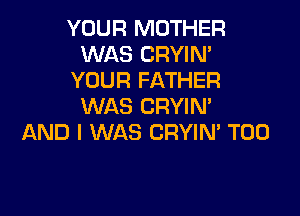 YOUR MOTHER
WAS CRYIN'
YOUR FATHER
WAS CRYIM

AND I WAS CRYIN' T00