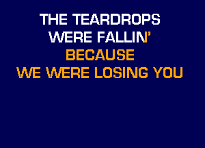 THE TEARDROPS
WERE FALLIM
BECAUSE
WE WERE LOSING YOU