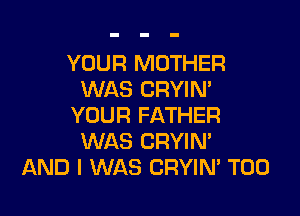 YOUR MOTHER
WAS CRYIN'

YOUR FATHER
WAS CRYIN'
AND I WAS CRYIN' T00