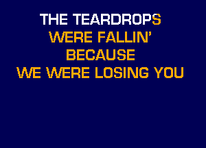 THE TEARDROPS
WERE FALLIM
BECAUSE
WE WERE LOSING YOU