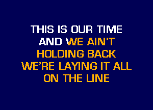 THIS IS OUR TIME
AND WE AIN'T
HOLDING BACK

WE'RE LAYING IT ALL
ON THE LINE

g