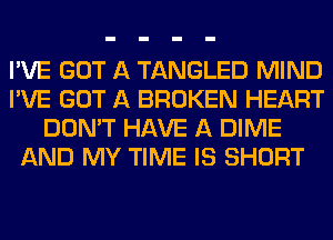 I'VE GOT A TANGLED MIND
I'VE GOT A BROKEN HEART
DON'T HAVE A DIME
AND MY TIME IS SHORT