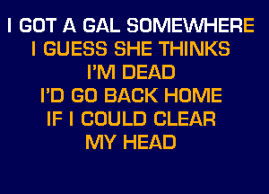 I GOT A GAL SOMEINHERE
I GUESS SHE THINKS
I'M DEAD
I'D GO BACK HOME
IF I COULD CLEAR
MY HEAD